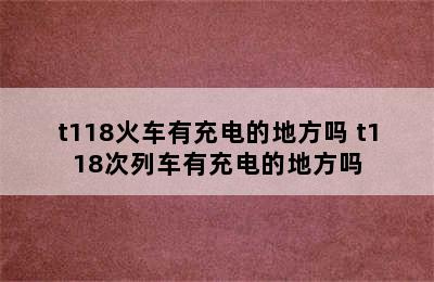 t118火车有充电的地方吗 t118次列车有充电的地方吗